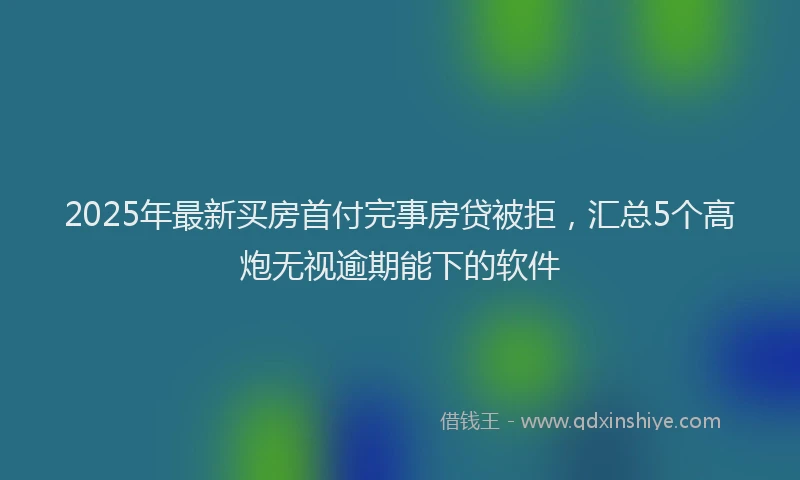 2025年最新买房首付完事房贷被拒，汇总5个高炮无视逾期能下的软件