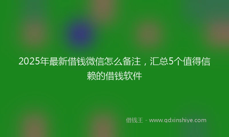 2025年最新借钱微信怎么备注，汇总5个值得信赖的借钱软件