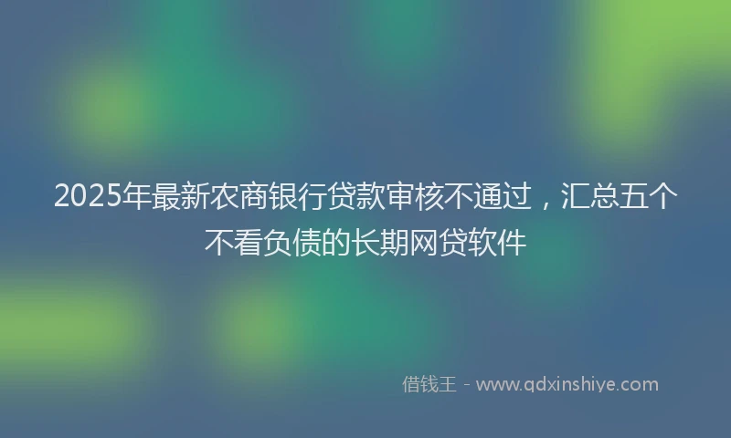 2025年最新农商银行贷款审核不通过，汇总五个不看负债的长期网贷软件