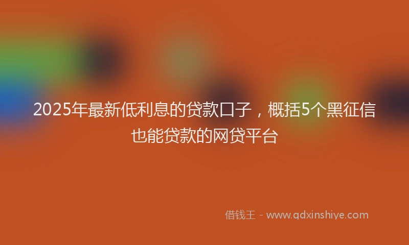 2025年最新低利息的贷款口子，概括5个黑征信也能贷款的网贷平台