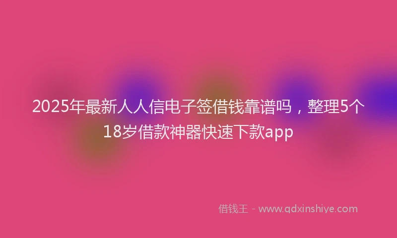 2025年最新人人信电子签借钱靠谱吗，整理5个18岁借款神器快速下款app