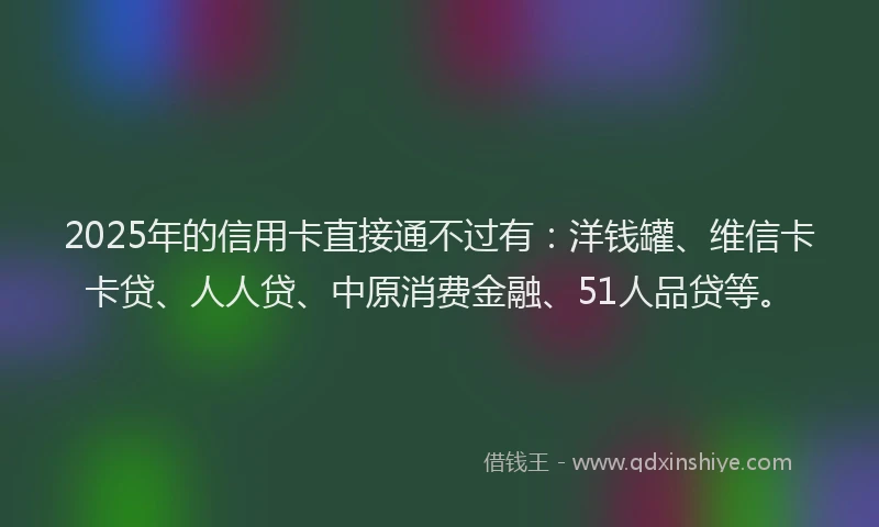 2025年的信用卡直接通不过有：洋钱罐、维信卡卡贷、人人贷、中原消费金融、51人品贷等。