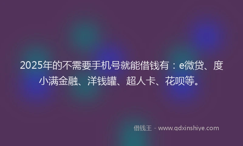 2025年的不需要手机号就能借钱有：e微贷、度小满金融、洋钱罐、超人卡、花呗等。