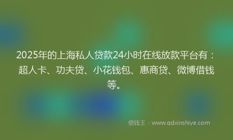 2025年的上海私人贷款24小时在线放款平台有：超人卡、功夫贷、小花钱包、惠商贷、微博借钱等。