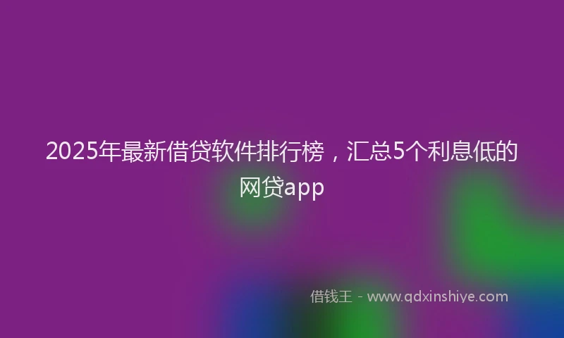 2025年最新借贷软件排行榜，汇总5个利息低的网贷app