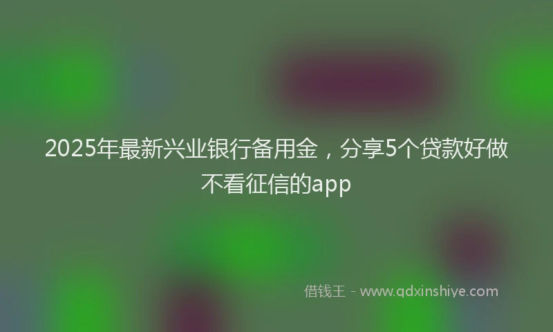 2025年最新兴业银行备用金，分享5个贷款好做不看征信的app