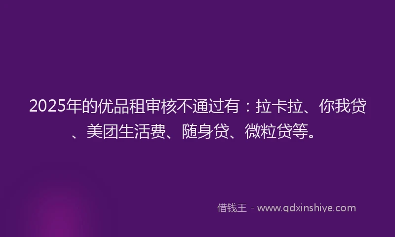 2025年的优品租审核不通过有：拉卡拉、你我贷、美团生活费、随身贷、微粒贷等。