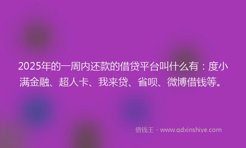2025年的一周内还款的借贷平台叫什么有：度小满金融、超人卡、我来贷、省呗、微博借钱等。