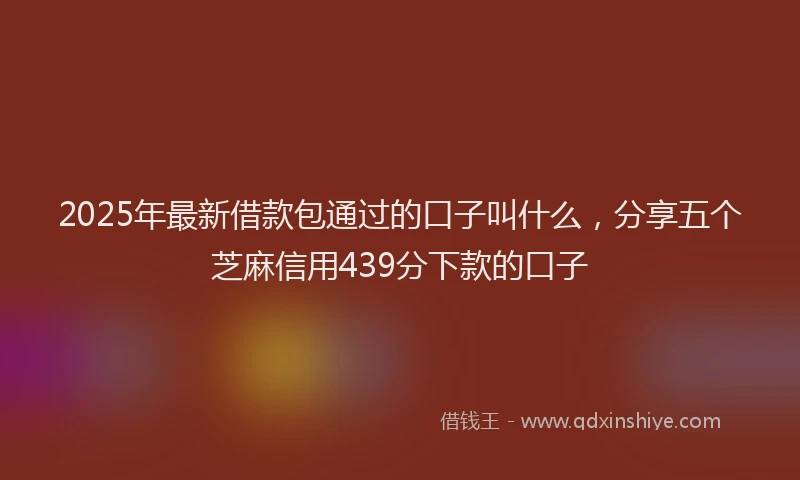 2025年最新借款包通过的口子叫什么，分享五个芝麻信用439分下款的口子