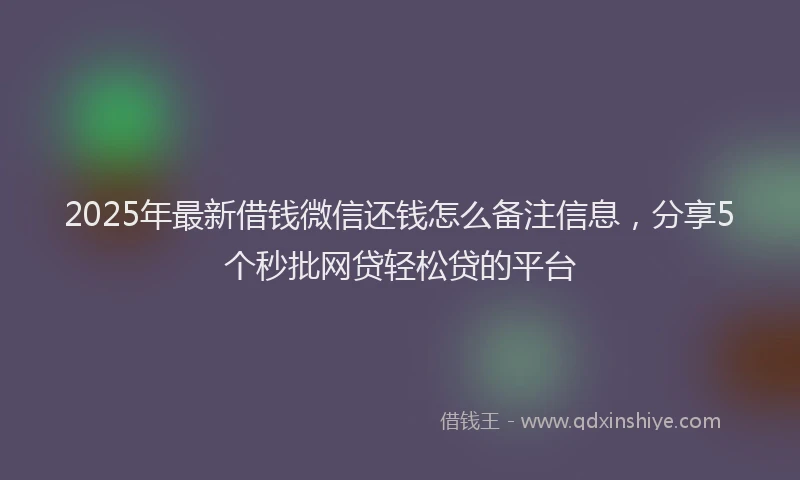 2025年最新借钱微信还钱怎么备注信息，分享5个秒批网贷轻松贷的平台