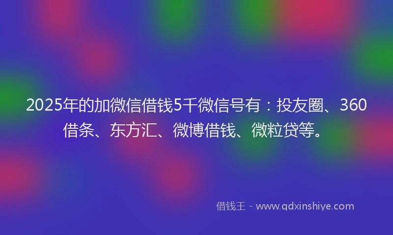 2025年的加微信借钱5千微信号有：投友圈、360借条、东方汇、微博借钱、微粒贷等。