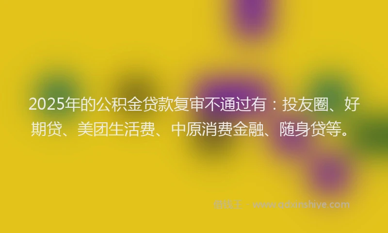 2025年的公积金贷款复审不通过有：投友圈、好期贷、美团生活费、中原消费金融、随身贷等。