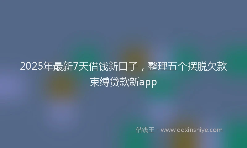 2025年最新7天借钱新口子，整理五个摆脱欠款束缚贷款新app