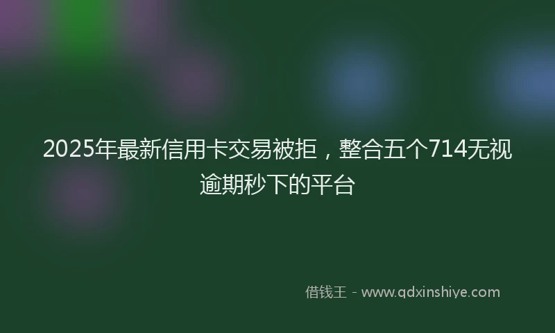 2025年最新信用卡交易被拒，整合五个714无视逾期秒下的平台