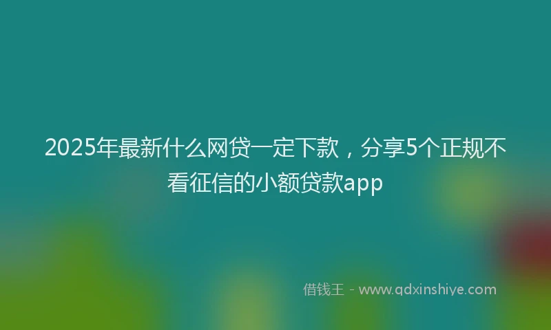 2025年最新什么网贷一定下款，分享5个正规不看征信的小额贷款app