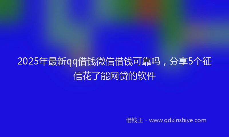 2025年最新qq借钱微信借钱可靠吗，分享5个征信花了能网贷的软件