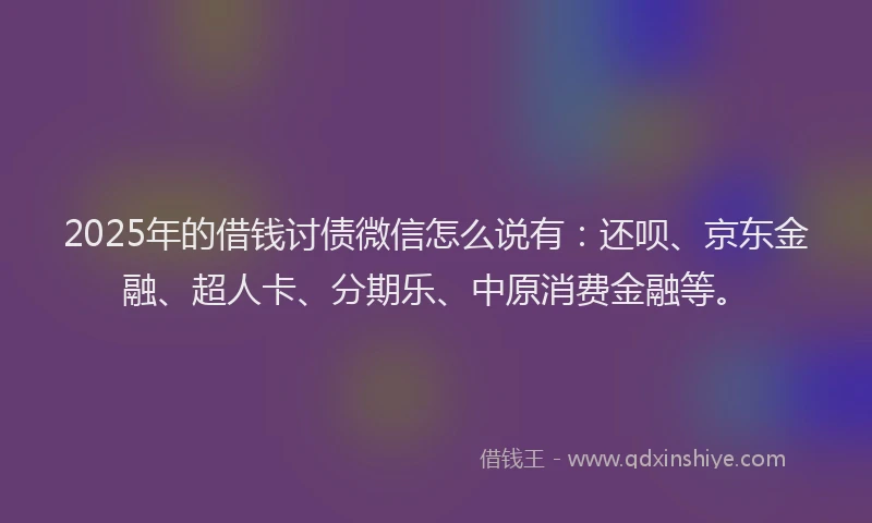2025年的借钱讨债微信怎么说有：还呗、京东金融、超人卡、分期乐、中原消费金融等。