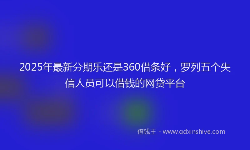 2025年最新分期乐还是360借条好，罗列五个失信人员可以借钱的网贷平台