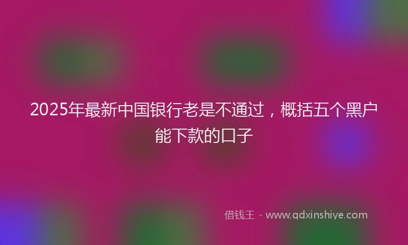 2025年最新中国银行老是不通过，概括五个黑户能下款的口子