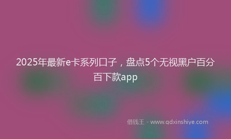 2025年最新e卡系列口子，盘点5个无视黑户百分百下款app