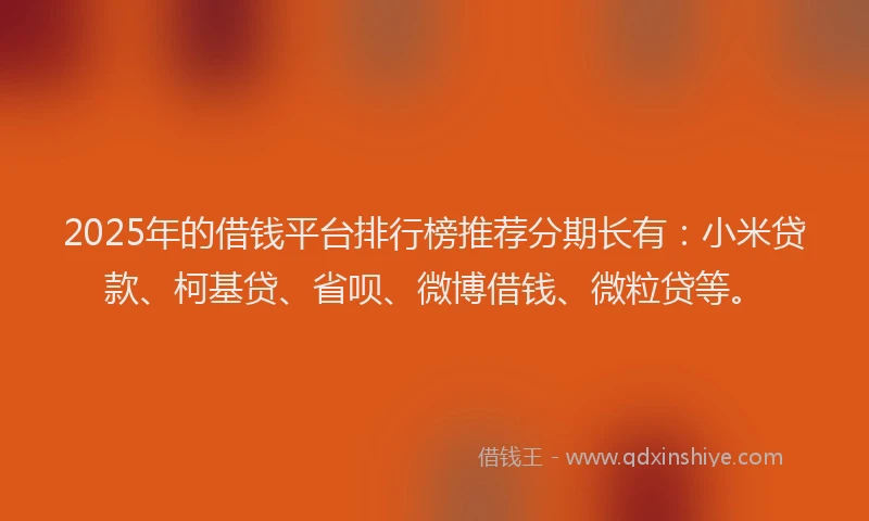 2025年的借钱平台排行榜推荐分期长有：小米贷款、柯基贷、省呗、微博借钱、微粒贷等。