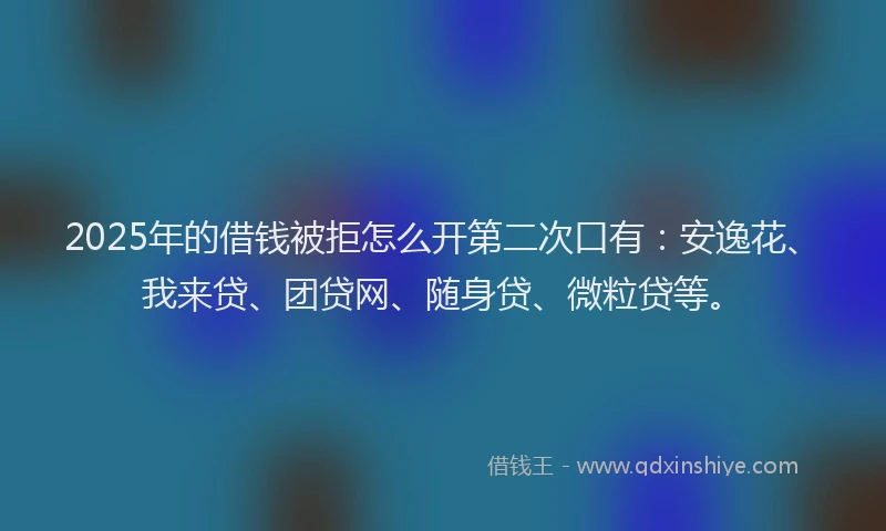 2025年的借钱被拒怎么开第二次口有：安逸花、我来贷、团贷网、随身贷、微粒贷等。