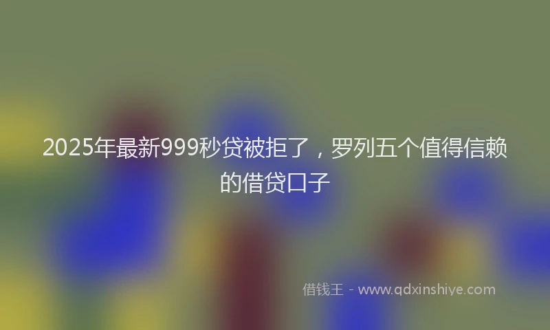 2025年最新999秒贷被拒了，罗列五个值得信赖的借贷口子