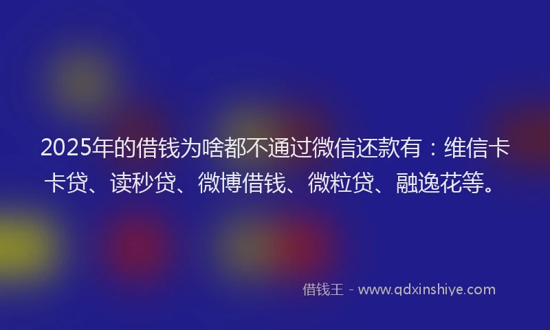 2025年的借钱为啥都不通过微信还款有：维信卡卡贷、读秒贷、微博借钱、微粒贷、融逸花等。