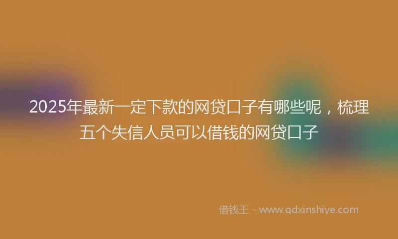 2025年最新一定下款的网贷口子有哪些呢，梳理五个失信人员可以借钱的网贷口子