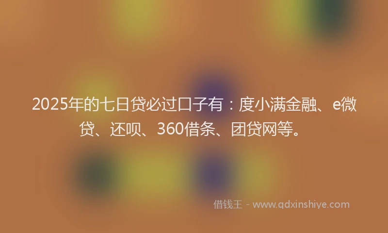 2025年的七日贷必过口子有：度小满金融、e微贷、还呗、360借条、团贷网等。