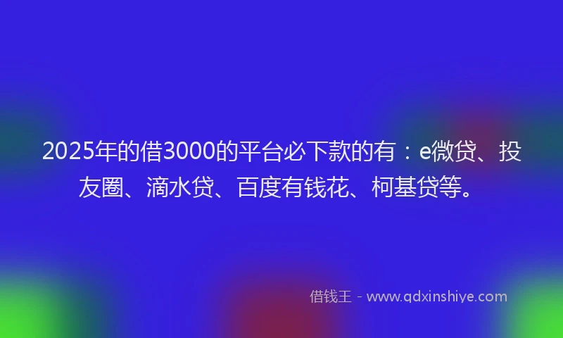 2025年的借3000的平台必下款的有：e微贷、投友圈、滴水贷、百度有钱花、柯基贷等。