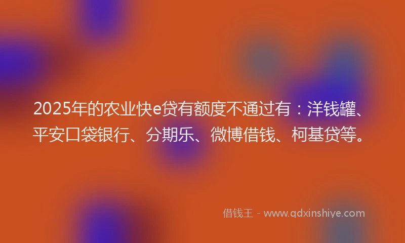 2025年的农业快e贷有额度不通过有：洋钱罐、平安口袋银行、分期乐、微博借钱、柯基贷等。