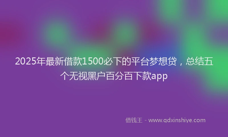 2025年最新借款1500必下的平台梦想贷，总结五个无视黑户百分百下款app