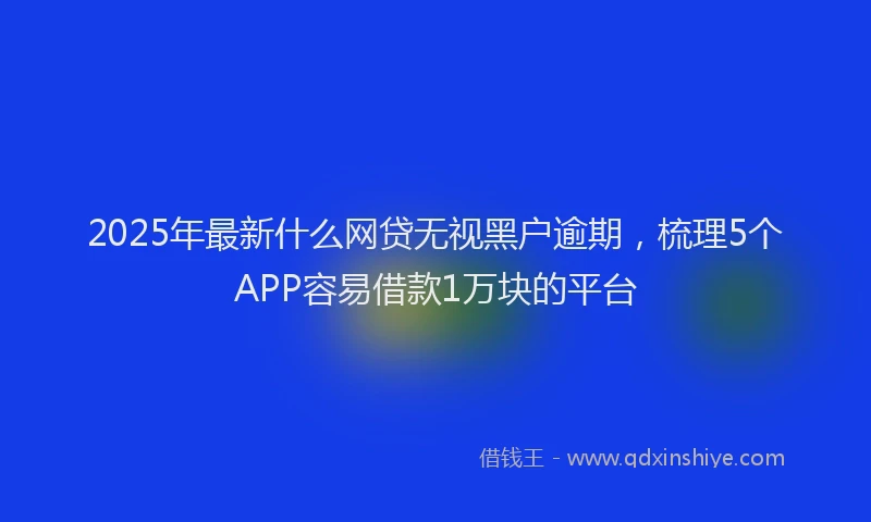 2025年最新什么网贷无视黑户逾期，梳理5个APP容易借款1万块的平台