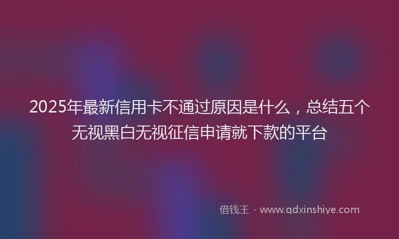 2025年最新信用卡不通过原因是什么，总结五个无视黑白无视征信申请就下款的平台