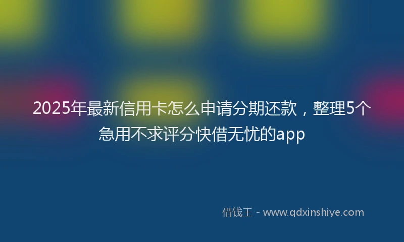 2025年最新信用卡怎么申请分期还款，整理5个急用不求评分快借无忧的app