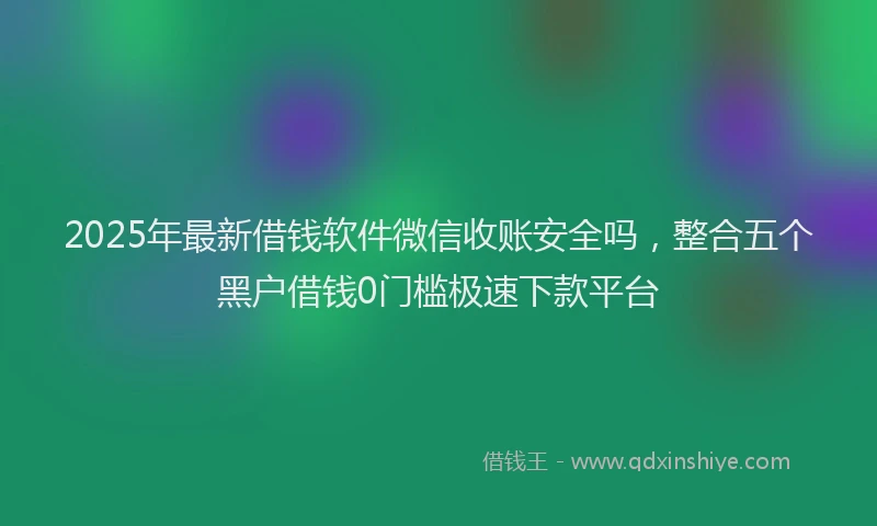 2025年最新借钱软件微信收账安全吗，整合五个黑户借钱0门槛极速下款平台