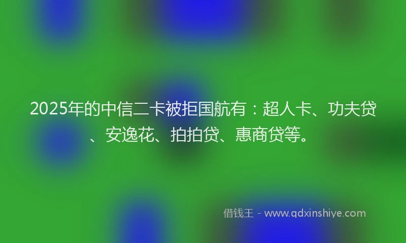 2025年的中信二卡被拒国航有：超人卡、功夫贷、安逸花、拍拍贷、惠商贷等。