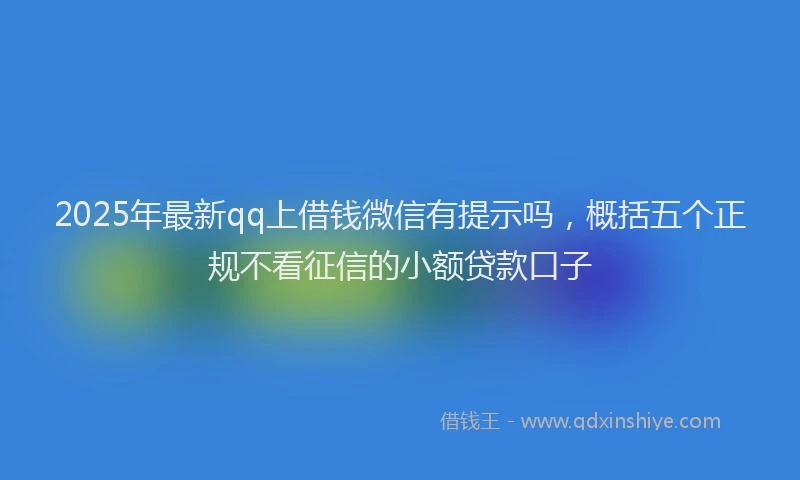 2025年最新qq上借钱微信有提示吗，概括五个正规不看征信的小额贷款口子