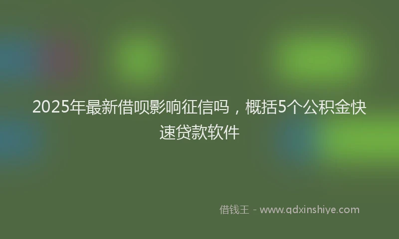 2025年最新借呗影响征信吗，概括5个公积金快速贷款软件