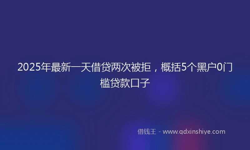 2025年最新一天借贷两次被拒，概括5个黑户0门槛贷款口子
