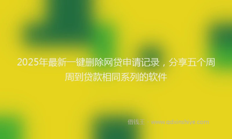 2025年最新一键删除网贷申请记录，分享五个周周到贷款相同系列的软件