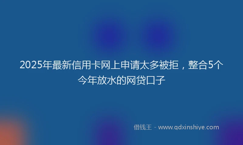 2025年最新信用卡网上申请太多被拒，整合5个今年放水的网贷口子