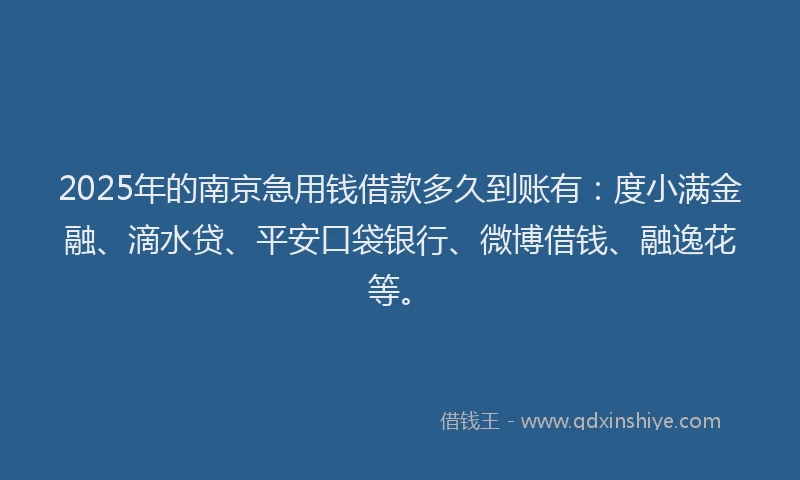 2025年的南京急用钱借款多久到账有：度小满金融、滴水贷、平安口袋银行、微博借钱、融逸花等。