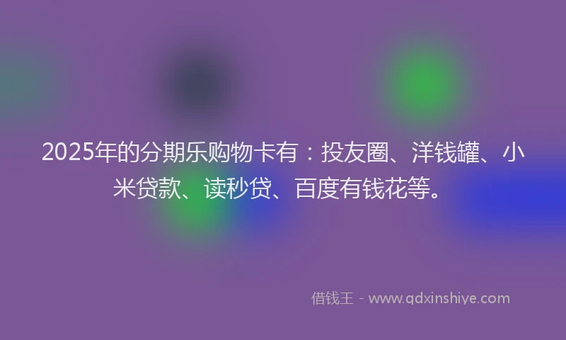 2025年的分期乐购物卡有：投友圈、洋钱罐、小米贷款、读秒贷、百度有钱花等。