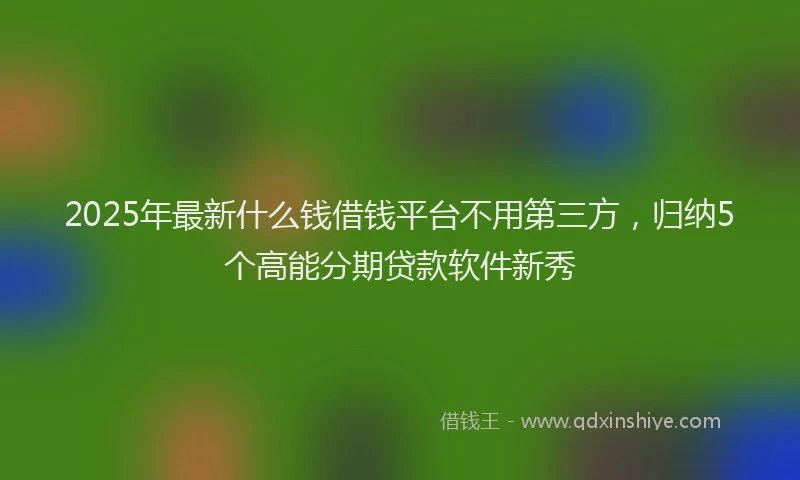 2025年最新什么钱借钱平台不用第三方，归纳5个高能分期贷款软件新秀