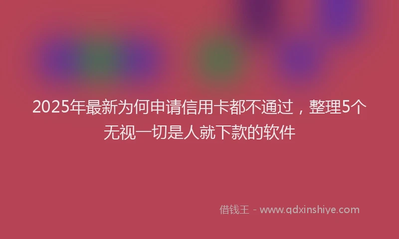 2025年最新为何申请信用卡都不通过，整理5个无视一切是人就下款的软件