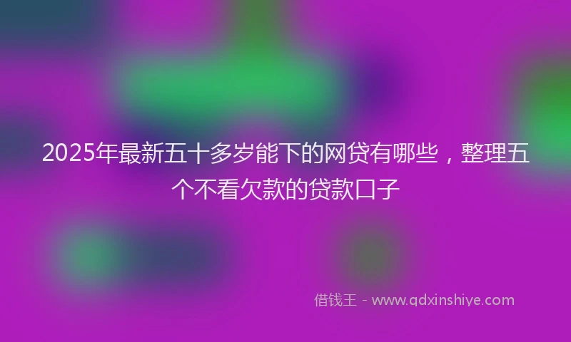 2025年最新五十多岁能下的网贷有哪些，整理五个不看欠款的贷款口子