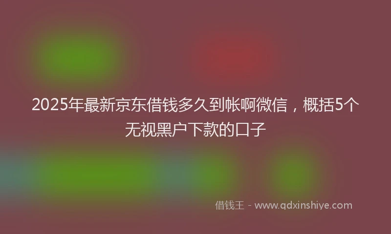 2025年最新京东借钱多久到帐啊微信，概括5个无视黑户下款的口子