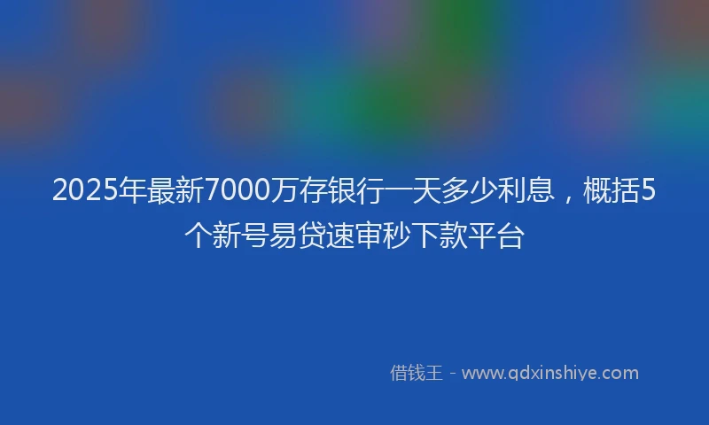 2025年最新7000万存银行一天多少利息，概括5个新号易贷速审秒下款平台